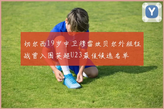切尔西19岁中卫穆雷坎贝尔外租征战曾入围英超U23最佳候选名单